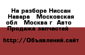 На разборе Ниссан Навара - Московская обл., Москва г. Авто » Продажа запчастей   